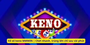 Xổ số keno MMWIN | Chơi nhanh, trúng lớn chỉ sau vài phút